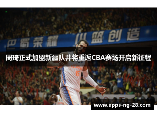 周琦正式加盟新疆队并将重返CBA赛场开启新征程