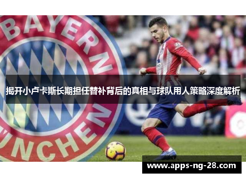 揭开小卢卡斯长期担任替补背后的真相与球队用人策略深度解析