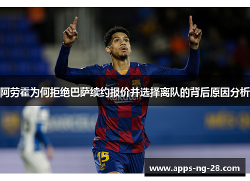 阿劳霍为何拒绝巴萨续约报价并选择离队的背后原因分析