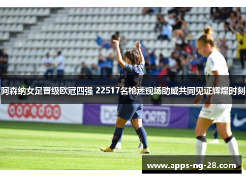 阿森纳女足晋级欧冠四强 22517名枪迷现场助威共同见证辉煌时刻