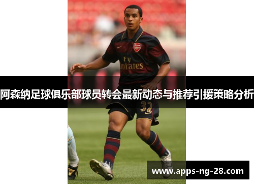 阿森纳足球俱乐部球员转会最新动态与推荐引援策略分析