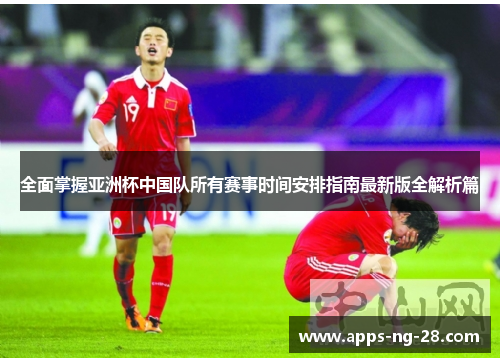 全面掌握亚洲杯中国队所有赛事时间安排指南最新版全解析篇