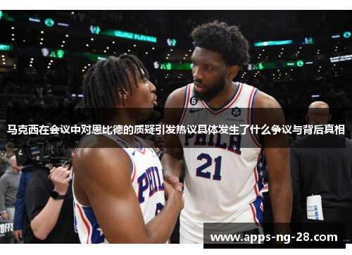 马克西在会议中对恩比德的质疑引发热议具体发生了什么争议与背后真相