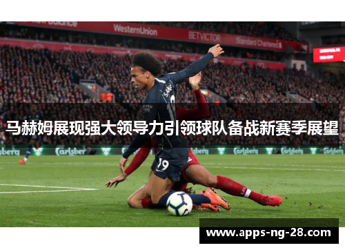 马赫姆展现强大领导力引领球队备战新赛季展望