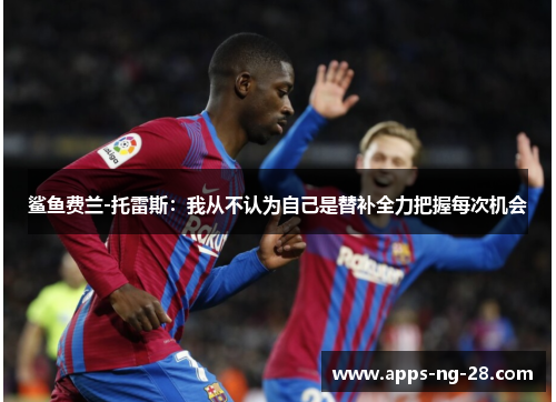 鲨鱼费兰-托雷斯：我从不认为自己是替补全力把握每次机会