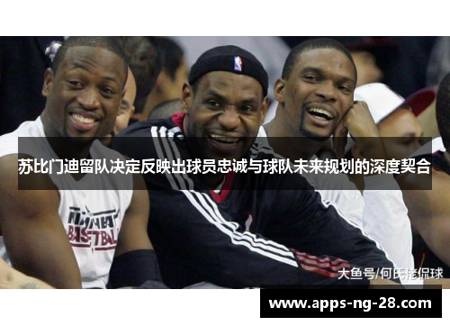 苏比门迪留队决定反映出球员忠诚与球队未来规划的深度契合