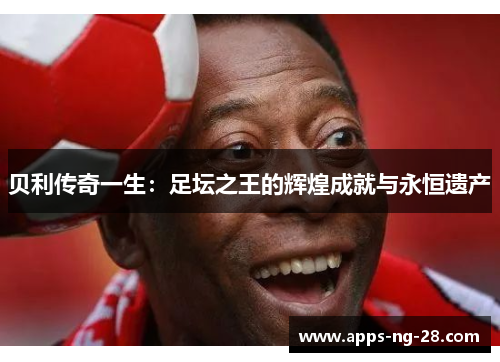 贝利传奇一生：足坛之王的辉煌成就与永恒遗产