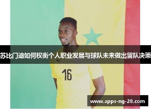 苏比门迪如何权衡个人职业发展与球队未来做出留队决策