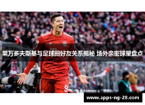 莱万多夫斯基与足球圈好友关系揭秘 场外亲密球星盘点