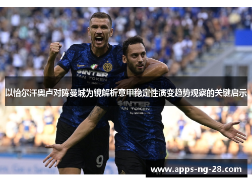 以恰尔汗奥卢对阵曼城为镜解析意甲稳定性演变趋势观察的关键启示