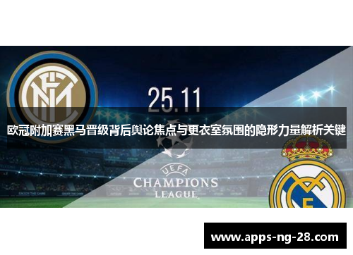 欧冠附加赛黑马晋级背后舆论焦点与更衣室氛围的隐形力量解析关键