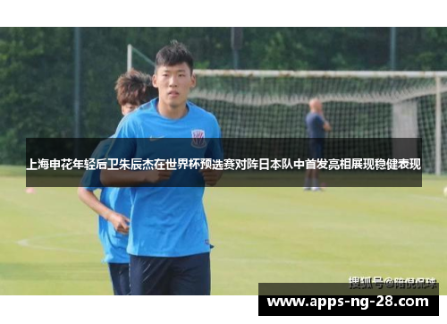 上海申花年轻后卫朱辰杰在世界杯预选赛对阵日本队中首发亮相展现稳健表现
