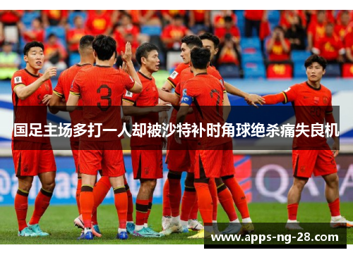 国足主场多打一人却被沙特补时角球绝杀痛失良机