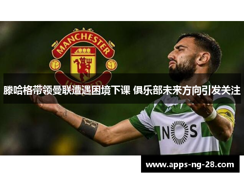 滕哈格带领曼联遭遇困境下课 俱乐部未来方向引发关注