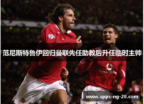 范尼斯特鲁伊回归曼联先任助教后升任临时主帅