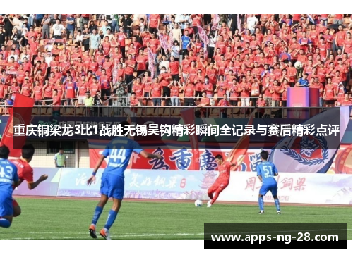 重庆铜梁龙3比1战胜无锡吴钩精彩瞬间全记录与赛后精彩点评