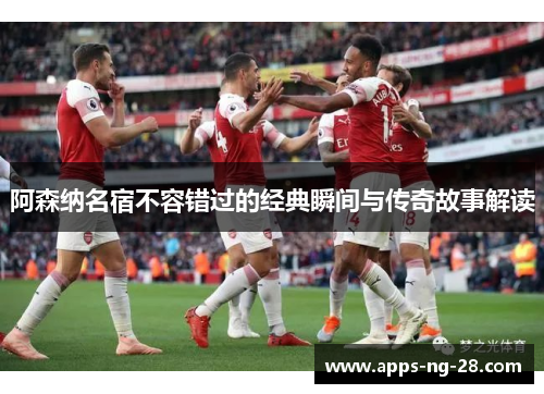 阿森纳名宿不容错过的经典瞬间与传奇故事解读
