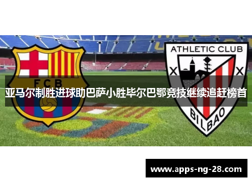 亚马尔制胜进球助巴萨小胜毕尔巴鄂竞技继续追赶榜首