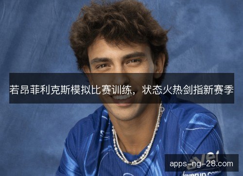 若昂菲利克斯模拟比赛训练，状态火热剑指新赛季